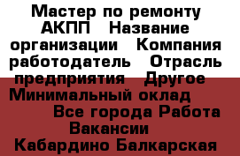 Мастер по ремонту АКПП › Название организации ­ Компания-работодатель › Отрасль предприятия ­ Другое › Минимальный оклад ­ 120 000 - Все города Работа » Вакансии   . Кабардино-Балкарская респ.